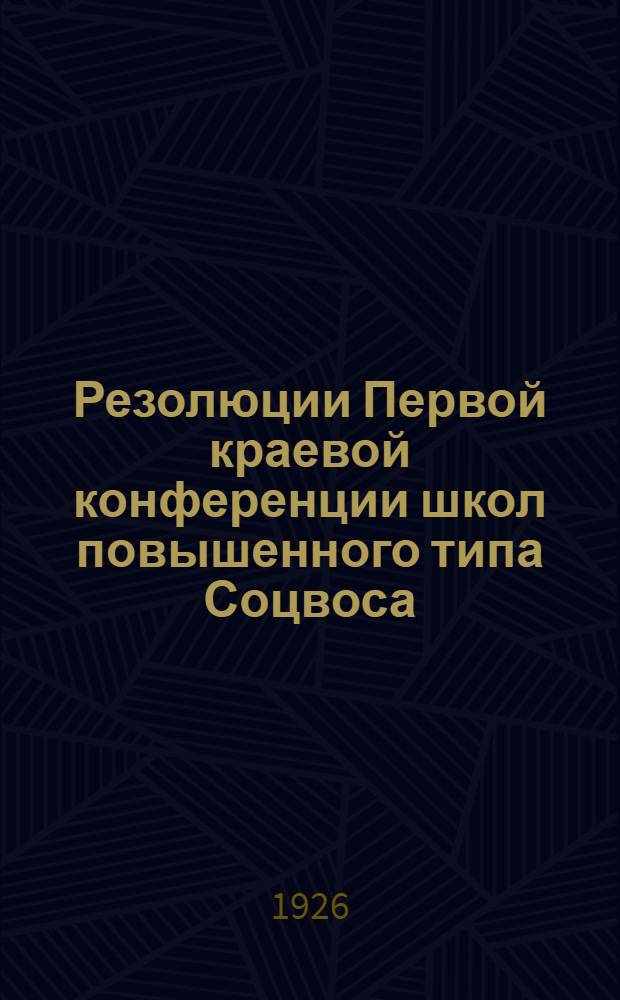 Резолюции Первой краевой конференции школ повышенного типа Соцвоса : (Шк. II ступ., шк. крестьян. молодежи, семилет. шк.) : Г. Хабаровск. 22 июня - 1 июля 1926 г