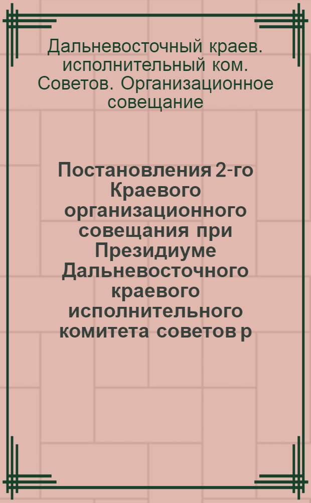 Постановления 2-го Краевого организационного совещания при Президиуме Дальневосточного краевого исполнительного комитета советов р. к. к. и к. депутатов 30 сентября - 3 октября 1926 г. в г. Хабаровске : Утв. постановлением Президиума Далькрайисполкома 9 окт. 1926 г. (протокол № 36 п.7)