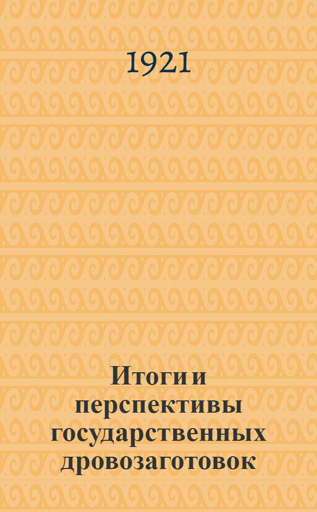 Итоги и перспективы государственных дровозаготовок : (На рубеже двух лесозаготов. кампаний 1920-21 г. 1921-22 г.)