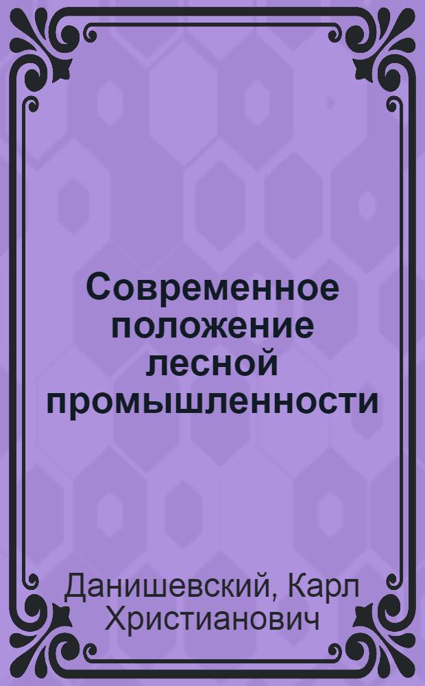 Современное положение лесной промышленности (итоги и перспективы) : Докл. Совету труда и обороны и ВСНХ : (Первое полугодие 1921/22 операц. г.)