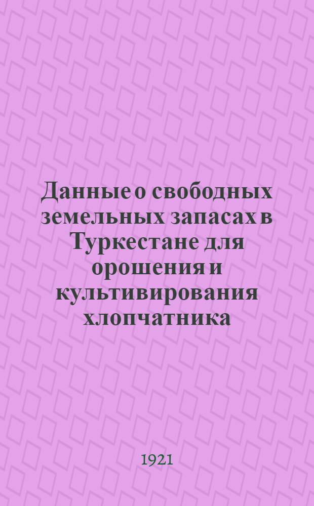 Данные о свободных земельных запасах в Туркестане для орошения и культивирования хлопчатника, с указанием возможных источников орошения месторасположения головных сооружений, степени исследованности отдельных участков и возможной очередности осуществления