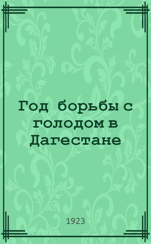 Год борьбы с голодом в Дагестане : (Обзор деятельности ДЦКПомгола и ДЦКПоследгол по 1 апр. 1923 г.)