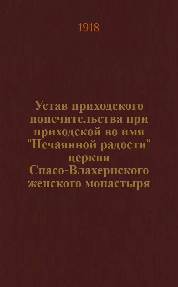 Устав приходского попечительства при приходской во имя "Нечаянной радости" церкви Спасо-Влахернского женского монастыря, что при селе Деденеве, Дмитровского уезда, Московской губернии : Утв. 20 марта/ 2 апр. 1918 г.