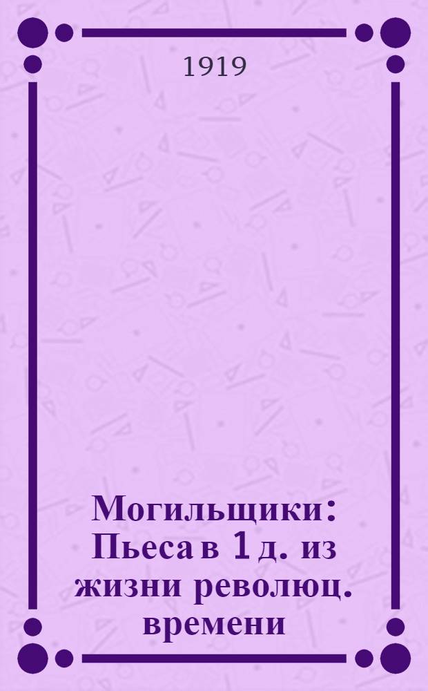 Могильщики : Пьеса в 1 д. из жизни революц. времени