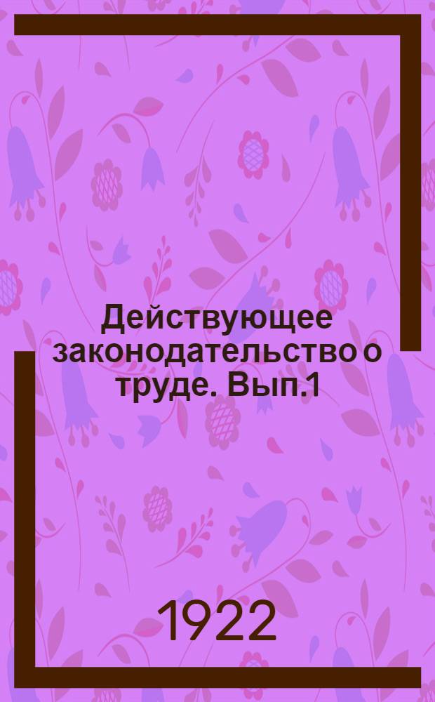 Действующее законодательство о труде. Вып.1 : Сборник важнейщих декретов, постановлений и инструкций по вопросам найма и увольнения, разрешения конфликтов, охраны труда, социальн. страхования и пр. по 10-е сентября 1922 г.