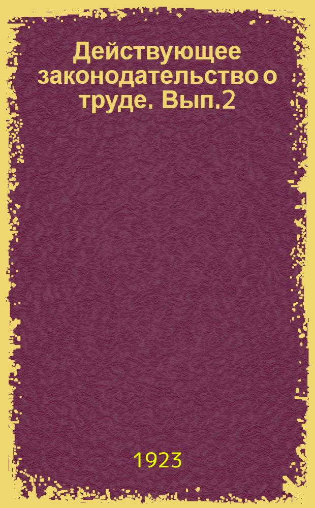 Действующее законодательство о труде. Вып.2 : Сборник декретов, постановлений и инструкций по вопросам найма и увольнения, заработной платы, рабочего времени, охраны труда, разрешения конфликтов и социального страхования, опубликованных по 1 июня 1923 г.