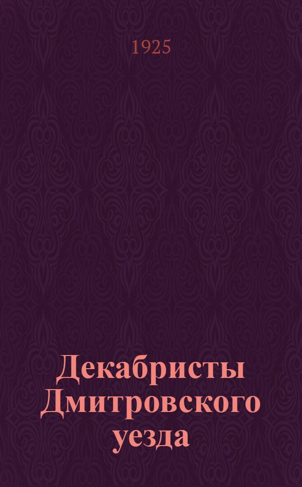 Декабристы Дмитровского уезда : 1825-1925 : Сб. ст.