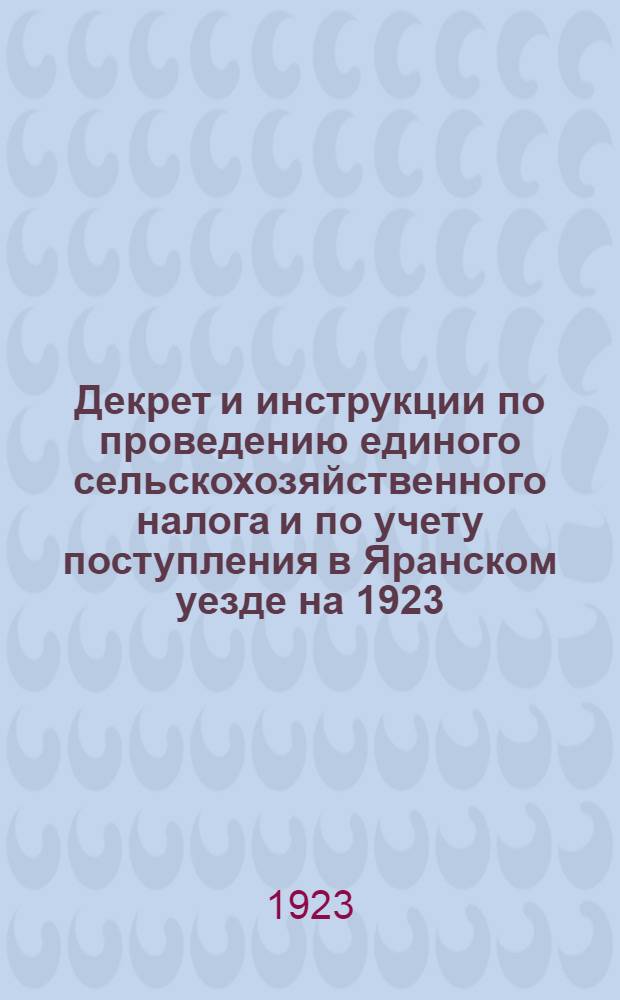 Декрет и инструкции по проведению единого сельскохозяйственного налога и по учету поступления в Яранском уезде на 1923/24 операц. год