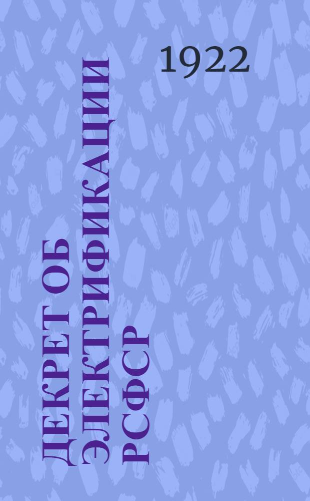 Декрет об электрификации РСФСР : С прил. схем. карты электрификации, поясн. к ней записки сост. проф. Е.Я.Шульгиным и указ. лит