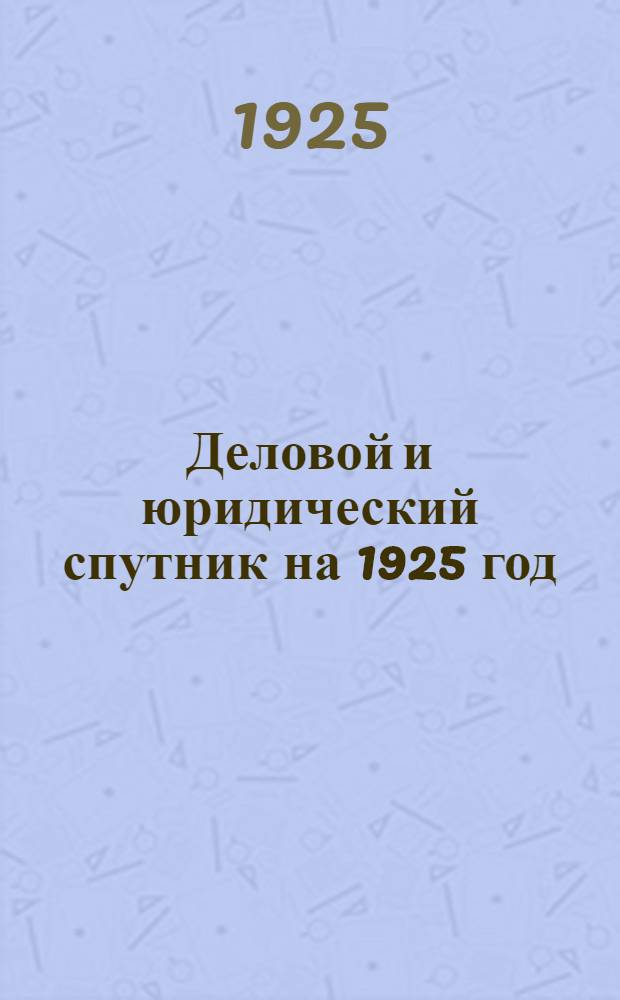 Деловой и юридический спутник на 1925 год : (Для сов., судеб. и кооп. работников) : Г. изд. 1-й
