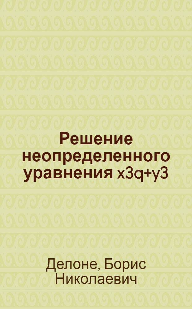 Решение неопределенного уравнения x3q+y3=1 : (Представлено акад. Я.В.Успенским в заседании Отд. физ. мат. наук 8 марта 1922 г.)