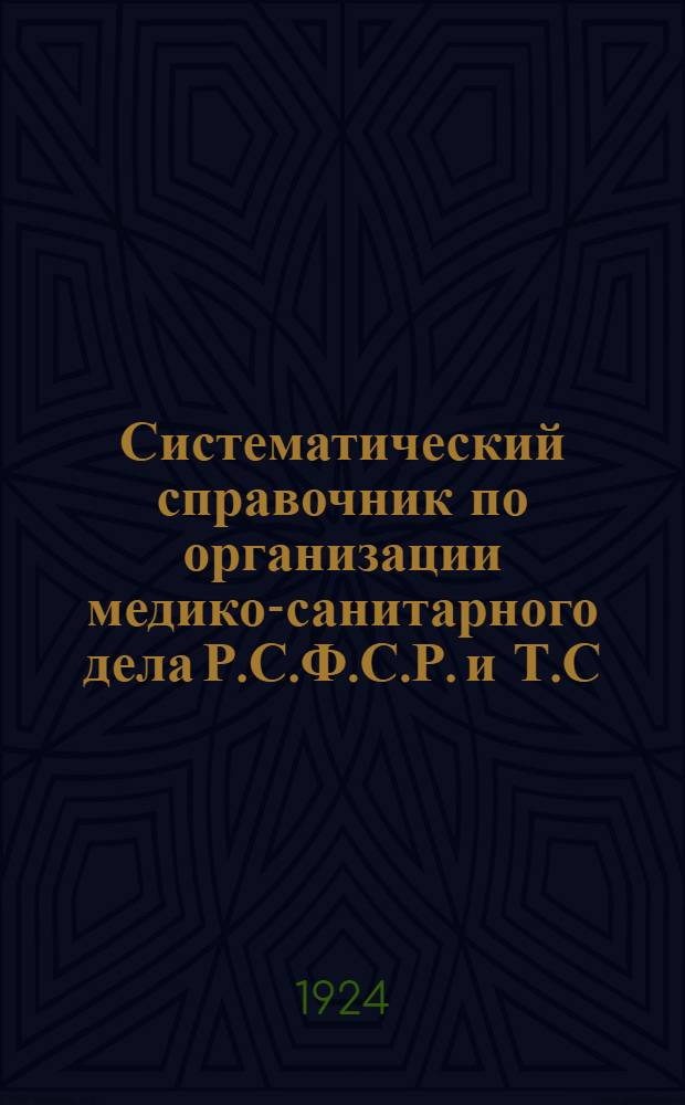 Систематический справочник по организации медико-санитарного дела Р.С.Ф.С.Р. и Т.С.С.Р.