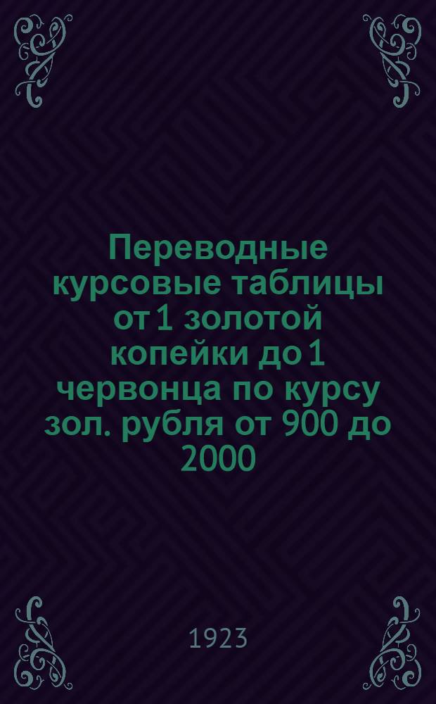 Переводные курсовые таблицы от 1 золотой копейки до 1 червонца по курсу зол. рубля от 900 до 2000 : Без ошибок и опечаток