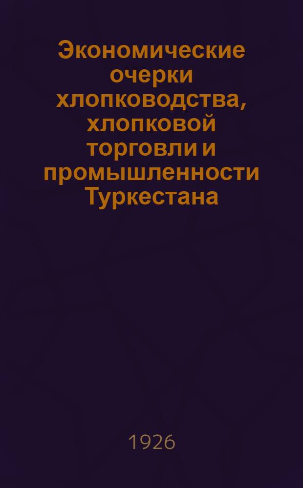 Экономические очерки хлопководства, хлопковой торговли и промышленности Туркестана