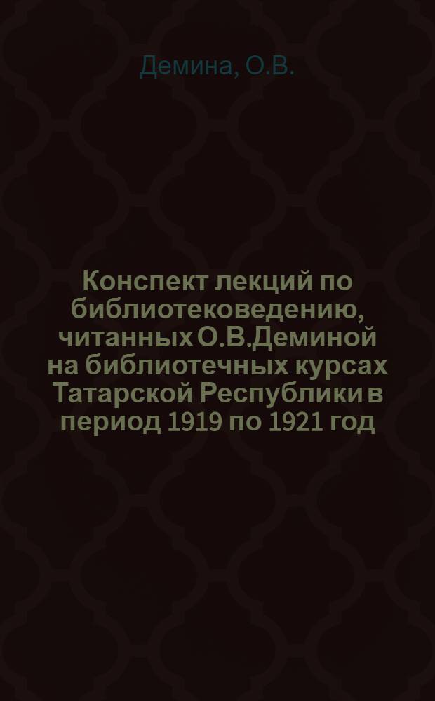 Конспект лекций по библиотековедению, читанных О.В.Деминой на библиотечных курсах Татарской Республики в период 1919 по 1921 год