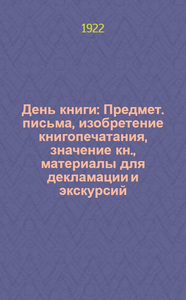 День книги : Предмет. письма, изобретение книгопечатания, значение кн., материалы для декламации и экскурсий, техника печатания кн., устройство кн. выставок