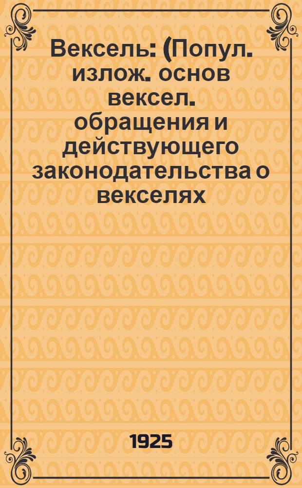 Вексель : (Попул. излож. основ вексел. обращения и действующего законодательства о векселях, с прил. образцов векселей и текста "Положения о векселях" с разъяснениями НКЮ, НКФ и др.)