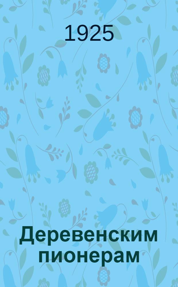 Деревенским пионерам : (Материалы к дет. празднику в деревне 8 марта 1925 г.)