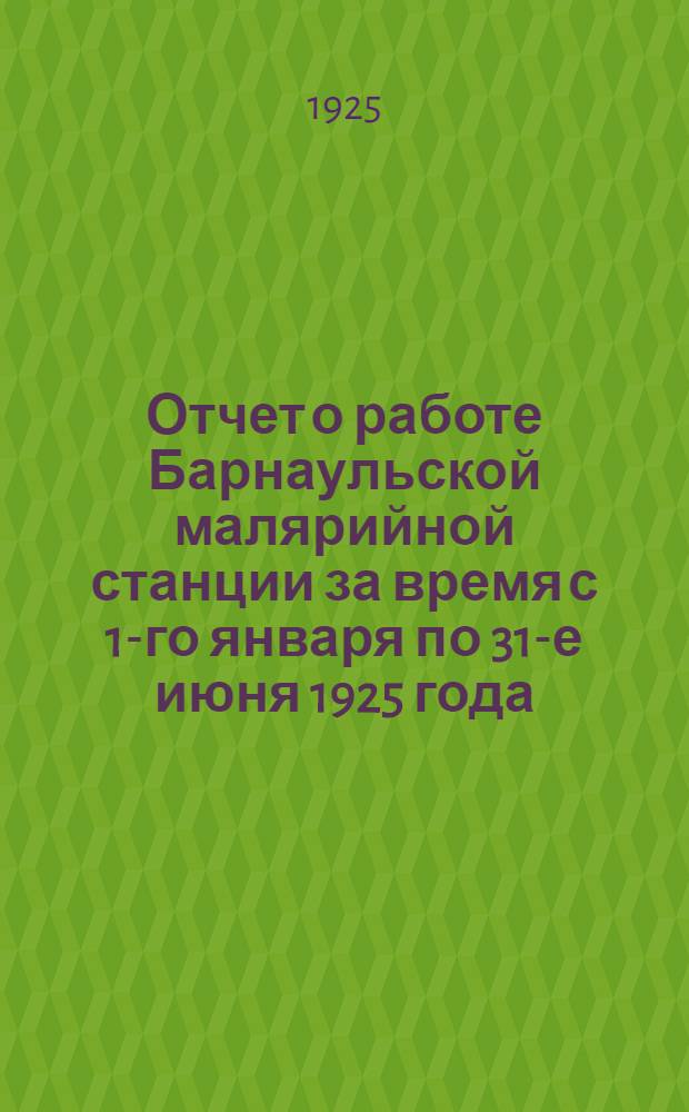 Отчет о работе Барнаульской малярийной станции за время с 1-го января по 31-е июня 1925 года