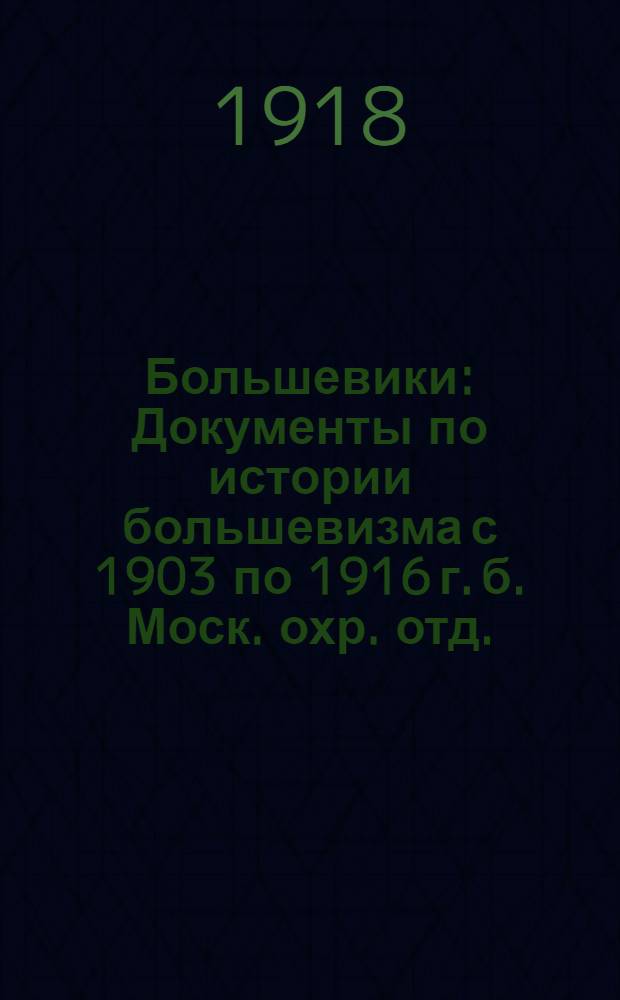 Большевики : Документы по истории большевизма с 1903 по 1916 г. б. Моск. охр. отд. : С 8 портр. и 1 черт