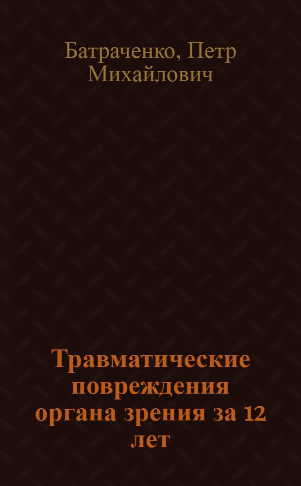 Травматические повреждения органа зрения за 12 лет (1913-1924) по данным глазной клиники Саратовского ун-та и за 2 года (24-25) по материалу страховых амбулаторий г. Саратова