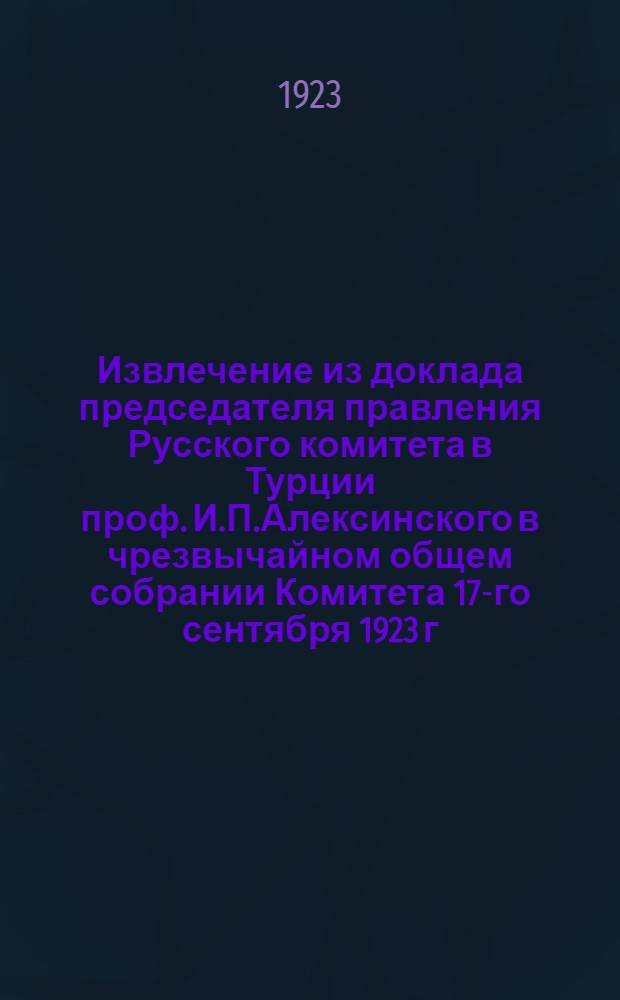 Извлечение из доклада председателя правления Русского комитета в Турции проф. И.П.Алексинского в чрезвычайном общем собрании Комитета 17-го сентября 1923 г.