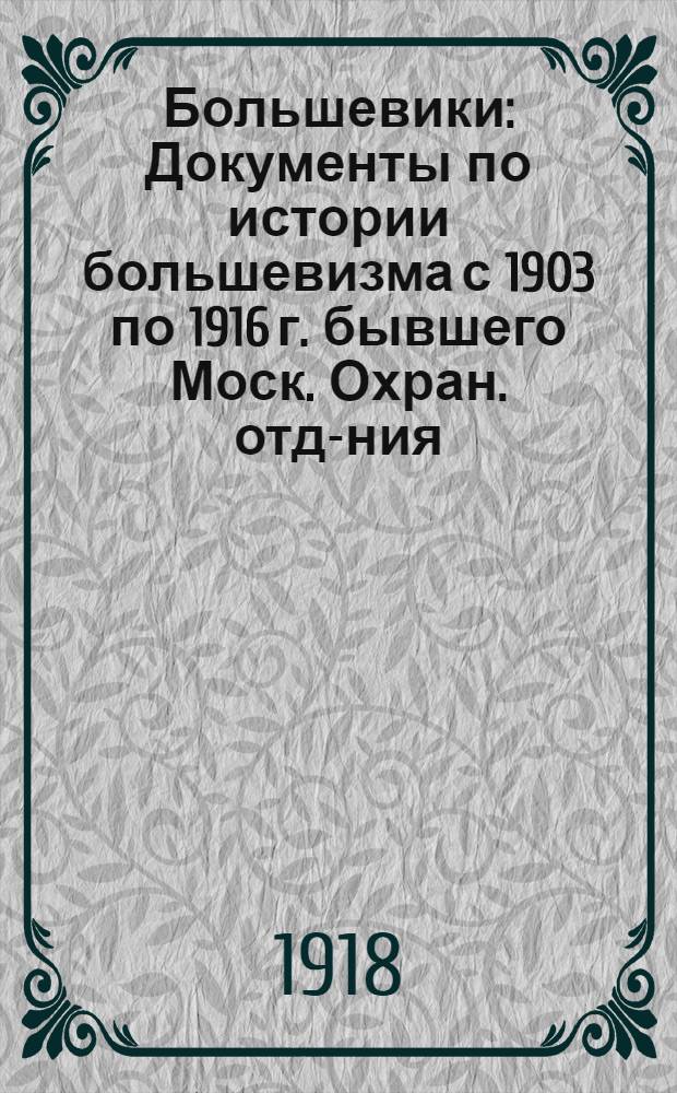 Большевики : Документы по истории большевизма с 1903 по 1916 г. бывшего Моск. Охран. отд-ния : С прил. биогр. справок, 17 портр. и 1 схемы