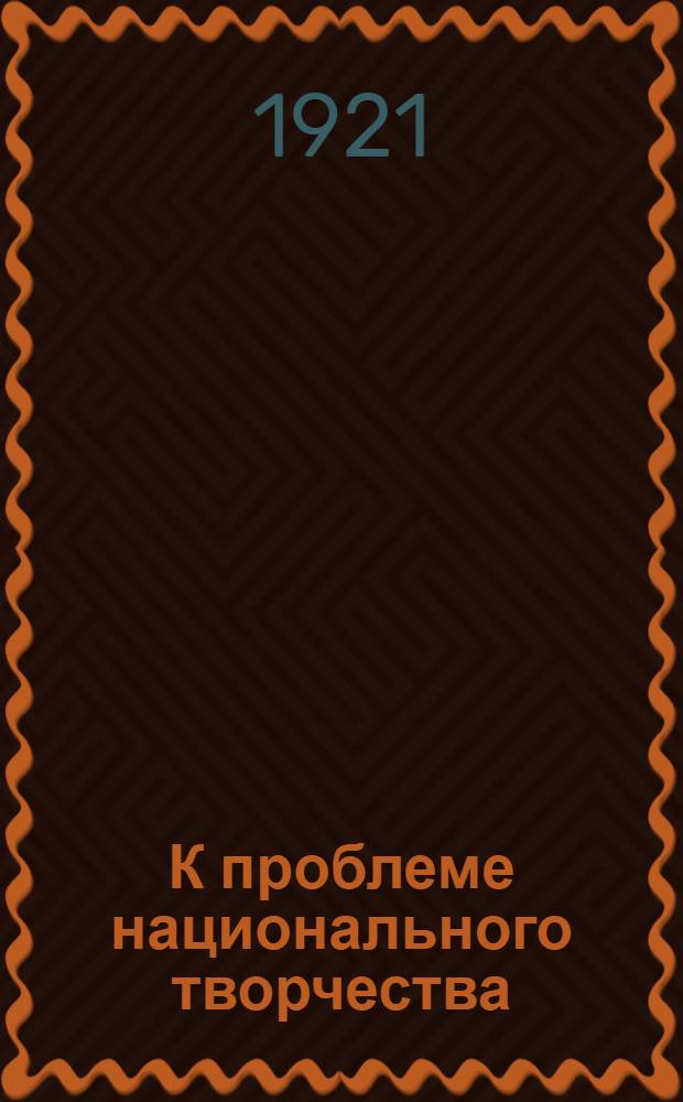 К проблеме национального творчества : Нац. творчество в искусстве. Ч.1. [Вып.1]