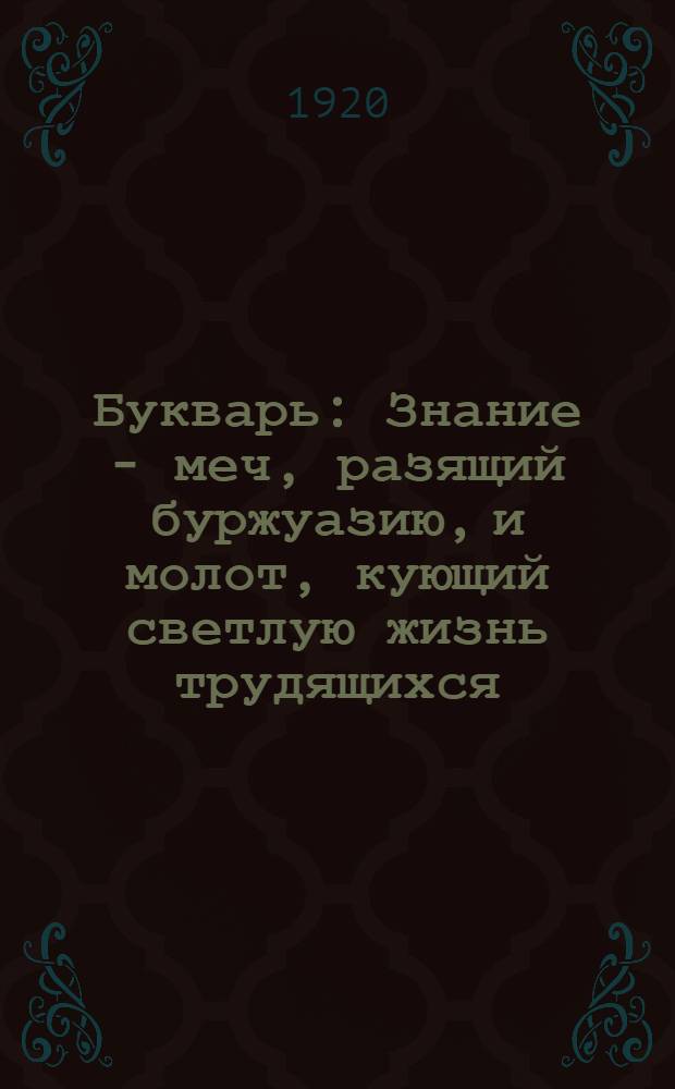 Букварь : Знание - меч, разящий буржуазию, и молот, кующий светлую жизнь трудящихся