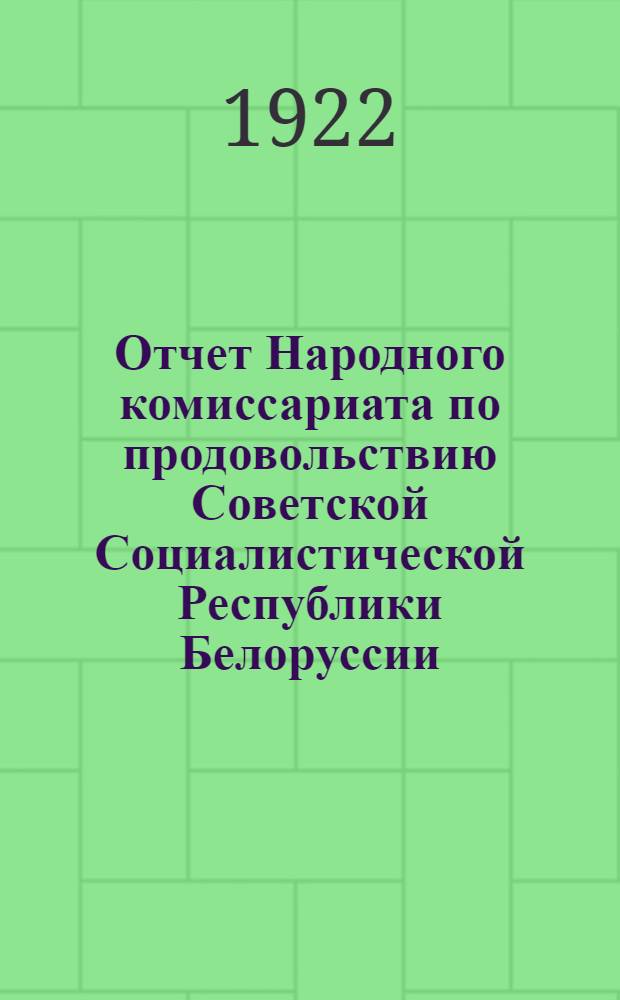 Отчет Народного комиссариата по продовольствию Советской Социалистической Республики Белоруссии (с 1-го авг. 1921 г. по 1-е ноября 1922 г.)