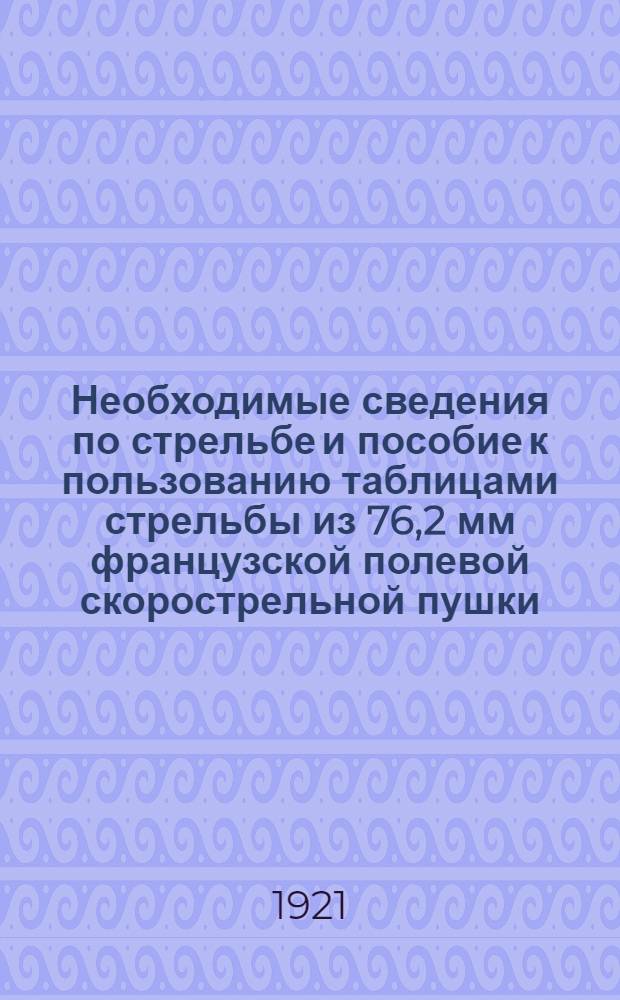 Необходимые сведения по стрельбе и пособие к пользованию таблицами стрельбы из 76,2 мм французской полевой скорострельной пушки