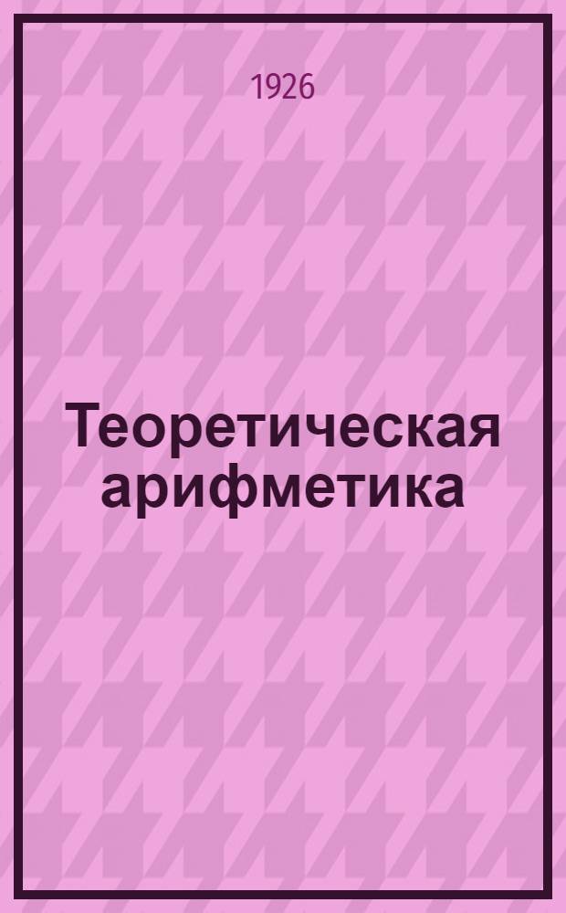 Теоретическая арифметика : Пособие для сред. шк. [Курс сред. учеб заведений]. Вып.1 : Основы теории делимости