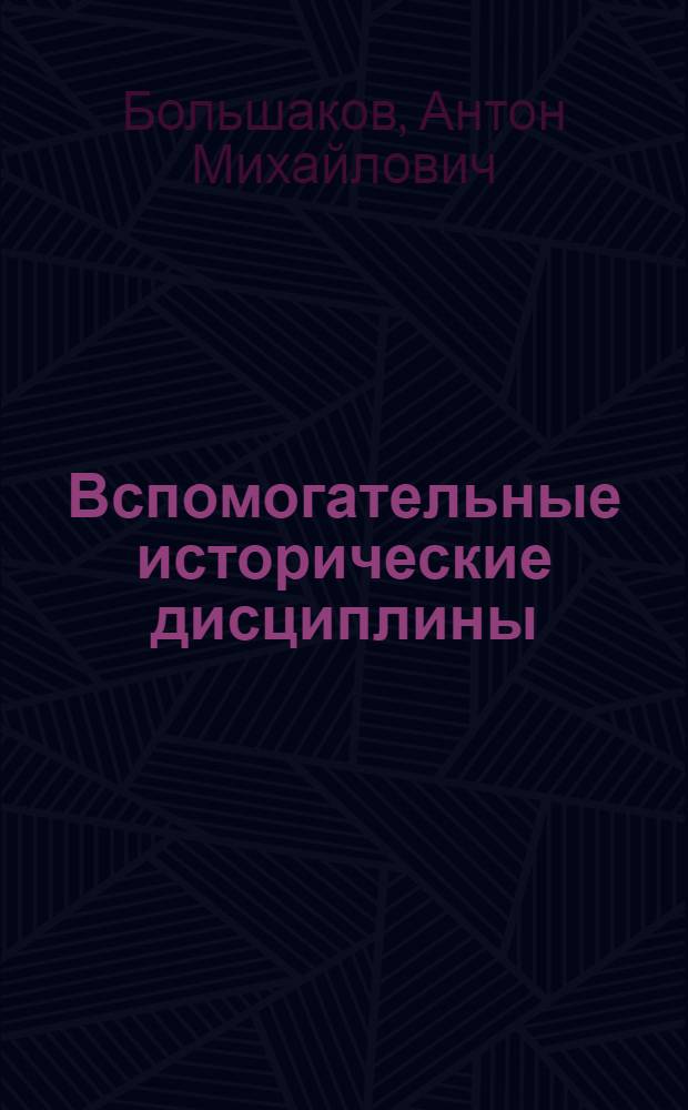 Вспомогательные исторические дисциплины : Антропология. Археология первобыт. и бытовая. Палеография. Эпиграфика. Сфрагистика. Нумизматика. Геральдика. Генеалогия. Метрология. Хронология. Ист. география. Языковедение. Дипломатика. Библиотековедение. Архивоведение. Историография