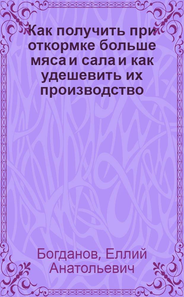 Как получить при откормке больше мяса и сала и как удешевить их производство : Общедоступ. очерки по кормлению с.-х. животных