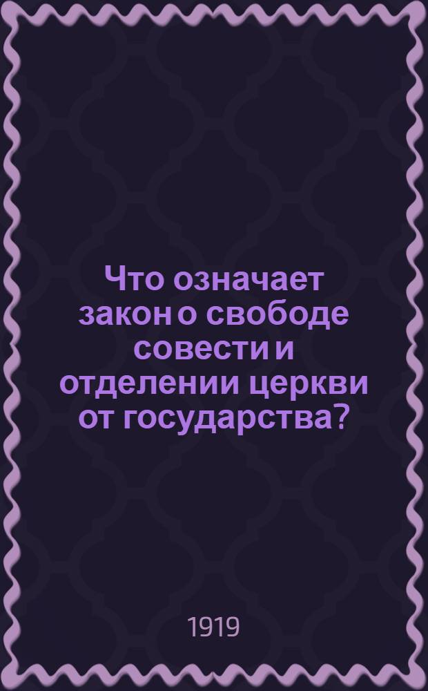 Что означает закон о свободе совести и отделении церкви от государства? : (Подроб., постатейн. рассмотрение Декрета о свободе совести с прил. самого Декрета)