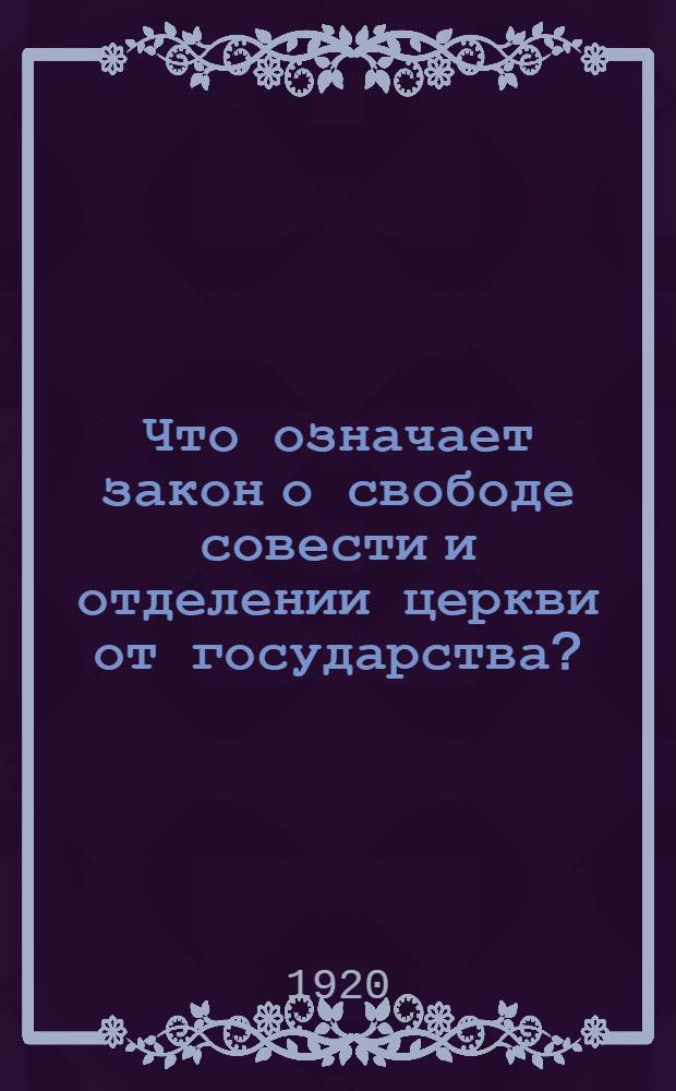 Что означает закон о свободе совести и отделении церкви от государства? : (Подроб., постатейн. рассмотрение Декрета о свободе совести с прил. самого Декрета)