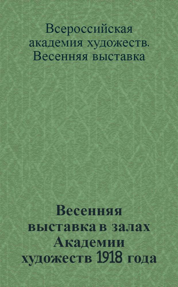 Весенняя выставка в залах Академии художеств 1918 года : Каталог