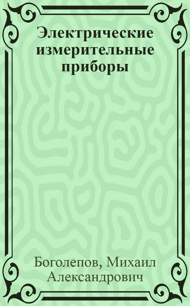 Электрические измерительные приборы : Гальванометры, вольтметры, амперометры, реостаты и пр. : Их постройка и применение