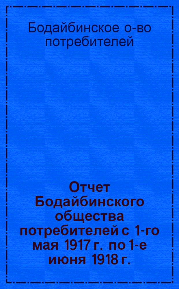 Отчет Бодайбинского общества потребителей с 1-го мая 1917 г. по 1-е июня 1918 г. : (За 3й год существования)
