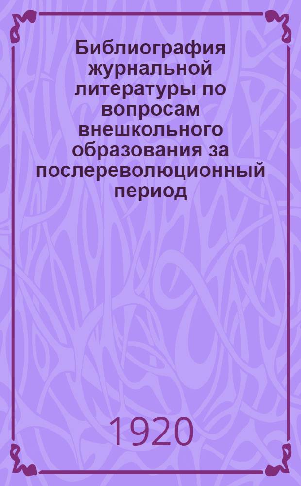 Библиография журнальной литературы по вопросам внешкольного образования за послереволюционный период (1917-1919 гг.) : (Материалы Библиогр. п/отд.)