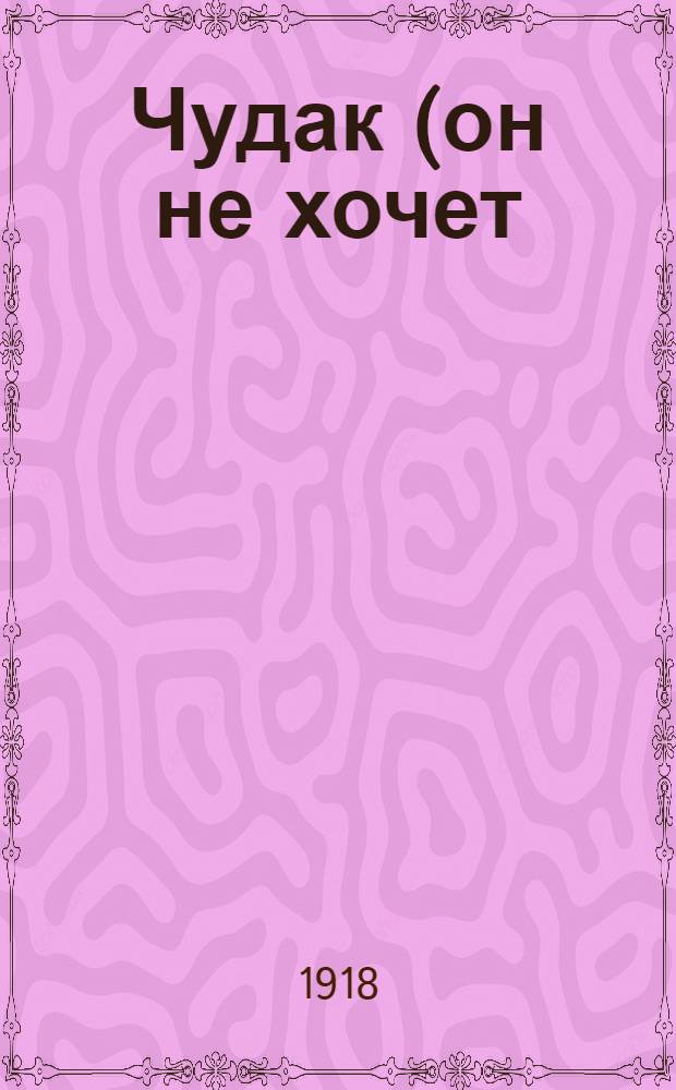 Чудак (он не хочет) : Легкомысл. диалог в 1 д