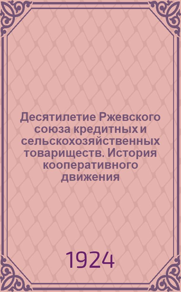 Десятилетие Ржевского союза кредитных и сельскохозяйственных товариществ. История кооперативного движения : 2 нояб. 1914 г. - 2 нояб. 1924 г. : 1904-1924 г
