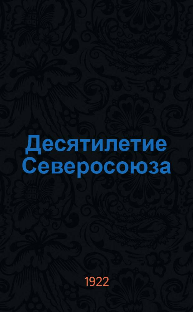 Десятилетие Северосоюза : (Очерк деятельности Союза север. кооператив. союзов за время 1912-1922 г.г.)