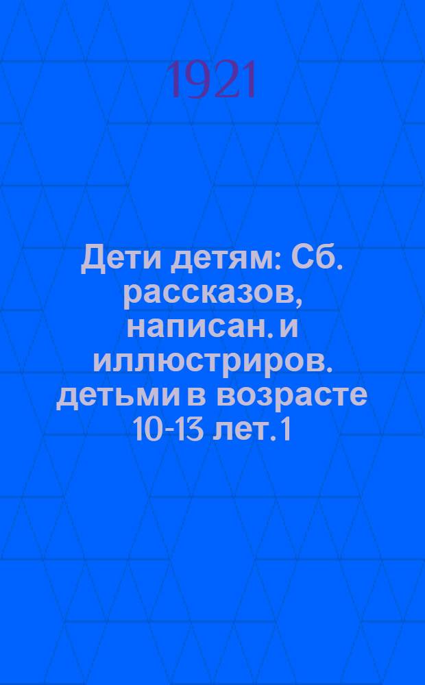 Дети детям : Сб. рассказов, написан. и иллюстриров. детьми в возрасте 10-13 лет. 1