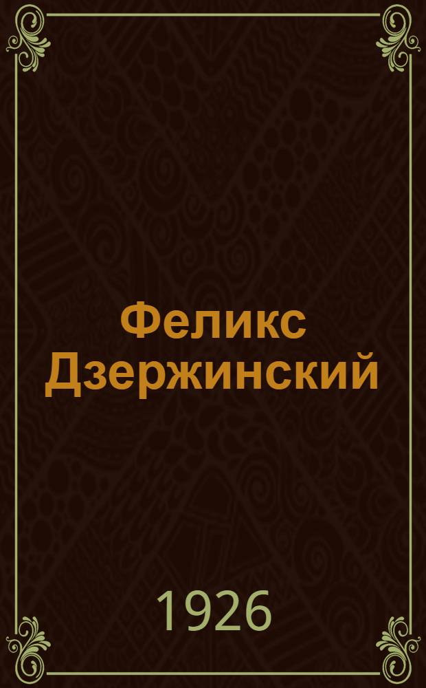 Феликс Дзержинский : 1877-1926 : Биогр. материалы : Ст. и речи, фото-ил. : (Собр. материалов)