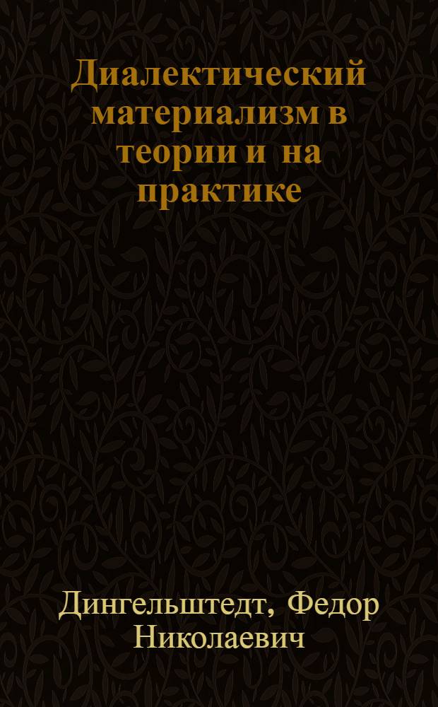 Диалектический материализм в теории и на практике : Попул. очерки диалектики и материализма, как основ коммунизма