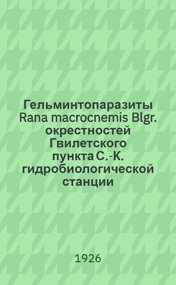 Гельминтопаразиты Rana macrocnemis Blgr. окрестностей Гвилетского пункта С.-К. гидробиологической станции (с. Гвилеты В.-Груз. дор.)