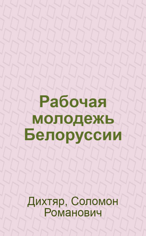 Рабочая молодежь Белоруссии : Численность, состав, быт, условия труда и физ. состояние : (По материалам мед.-сан. обследования 1925 г.)