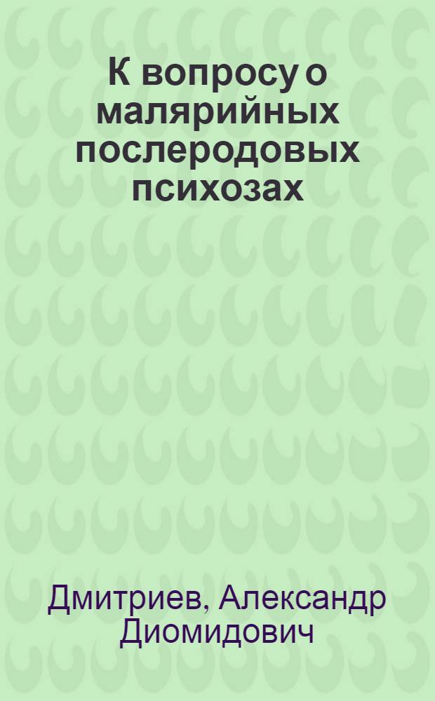 К вопросу о малярийных послеродовых психозах : Доложено 30 X 25 г. Науч. конф. Род. дома им. Грауэрмана : Из Родильного дома им. Грауэрмана (дир. проф. М.Г.Сердюков)