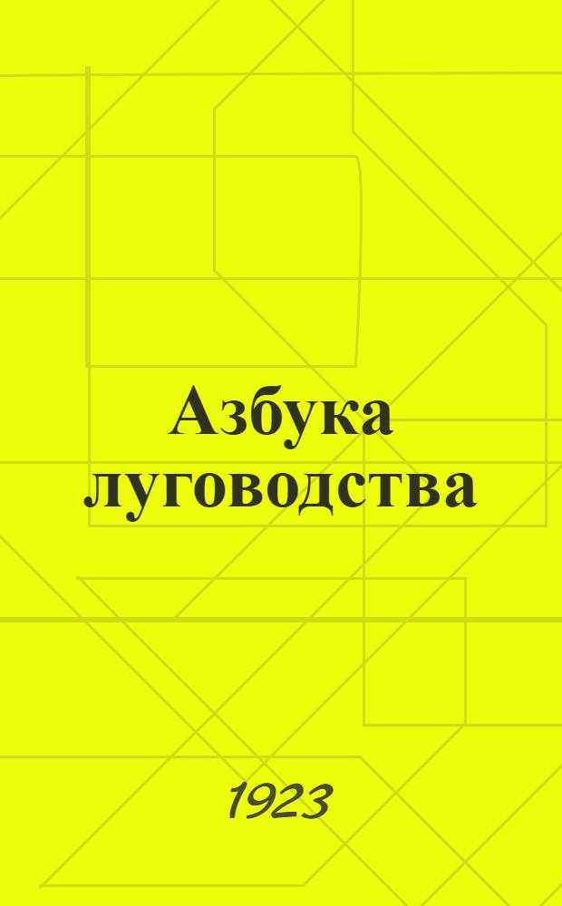 Азбука луговодства : Крат. первоначал. сведения о лугах, луговых землях и травах : Способы улучшения лугов природ. (естеств.), устройства и возделывания лугов сеянных (искусств.)